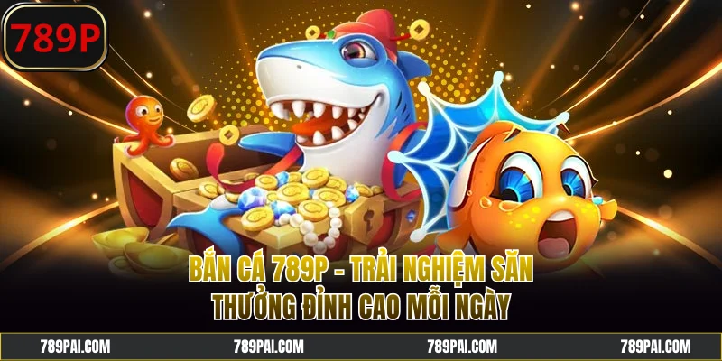 Bắn Cá 789P - Trải Nghiệm Săn Thưởng Đỉnh Cao Mỗi Ngày